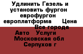 Удлинить Газель и установить фургон, еврофургон ( европлатформа ) › Цена ­ 30 000 - Все города Авто » Услуги   . Московская обл.,Серпухов г.